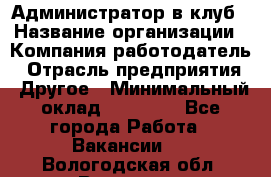 Администратор в клуб › Название организации ­ Компания-работодатель › Отрасль предприятия ­ Другое › Минимальный оклад ­ 23 000 - Все города Работа » Вакансии   . Вологодская обл.,Вологда г.